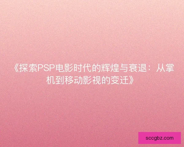 《探索PSP电影时代的辉煌与衰退：从掌机到移动影视的变迁》