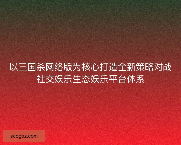 以三国杀网络版为核心打造全新策略对战社交娱乐生态娱乐平台体系