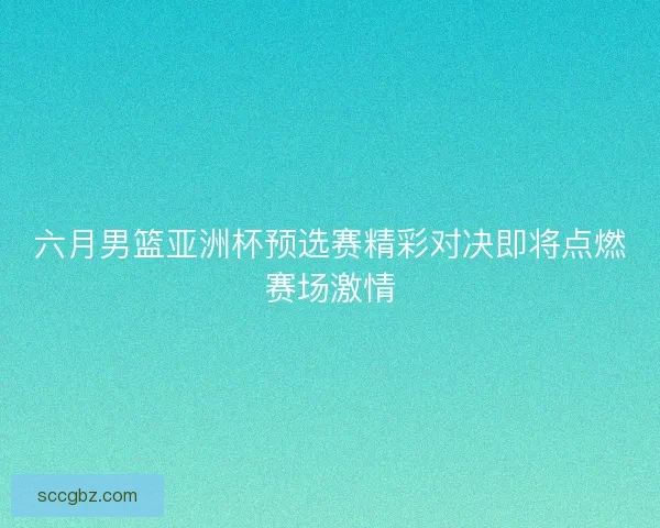 六月男篮亚洲杯预选赛精彩对决即将点燃赛场激情